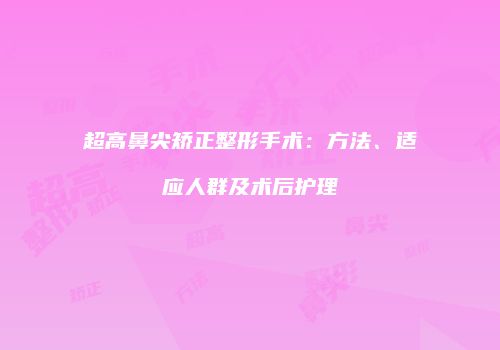 超高鼻尖矫正整形手术：方法、适应人群及术后护理