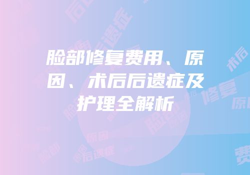 脸部修复费用、原因、术后后遗症及护理全解析