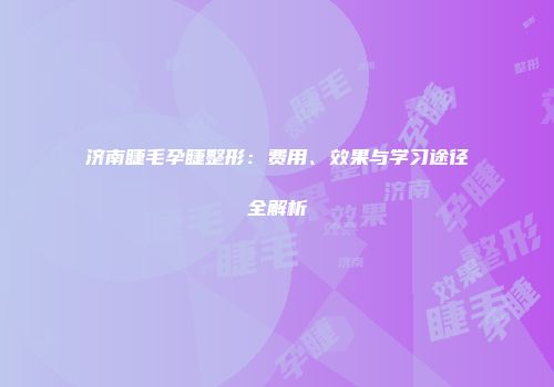 济南睫毛孕睫整形：费用、效果与学习途径全解析