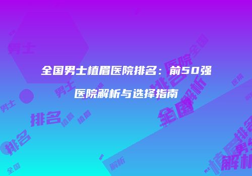 全国男士植眉医院排名：前50强医院解析与选择指南