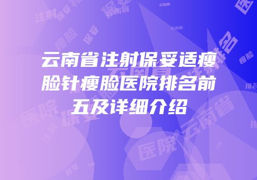 云南省注射保妥适瘦脸针瘦脸医院排名前五及详细介绍