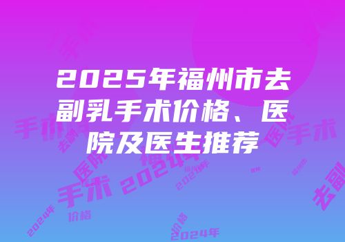 2025年福州市去副乳手术价格、医院及医生推荐