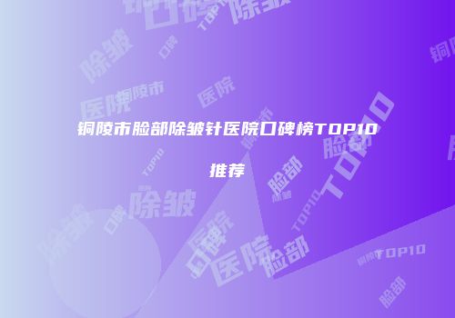 铜陵市脸部除皱针医院口碑榜TOP10推荐
