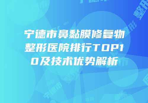 宁德市鼻黏膜修复物整形医院排行TOP10及技术优势解析