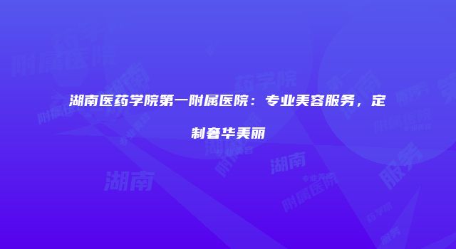 湖南医药学院第一附属医院：专业美容服务，定制奢华美丽
