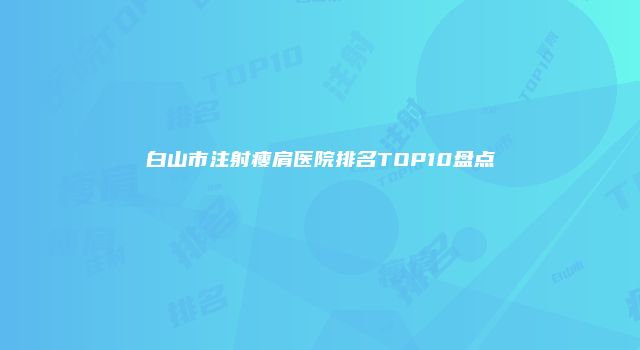 白山市注射瘦肩医院排名TOP10盘点