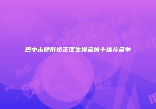 巴中市隐形矫正医生排名前十推荐名单