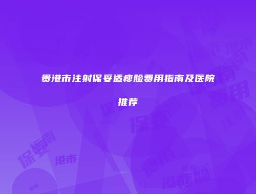 贵港市注射保妥适瘦脸费用指南及医院推荐