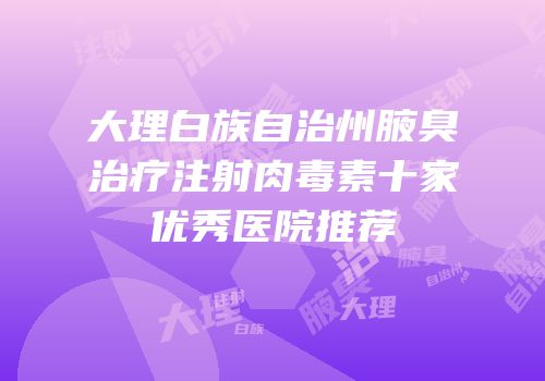 大理白族自治州腋臭治疗注射肉毒素十家优秀医院推荐