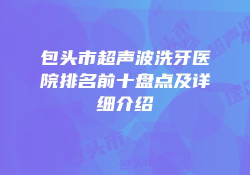 包头市超声波洗牙医院排名前十盘点及详细介绍