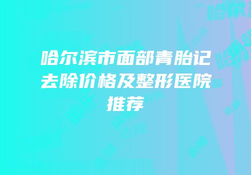 哈尔滨市面部青胎记去除价格及整形医院推荐
