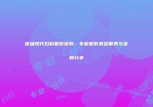 楚雄现代妇科整形医院：专业整形美容服务与案例分享