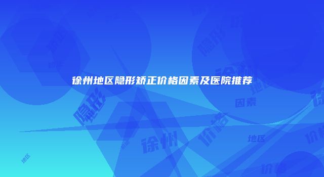 徐州地区隐形矫正价格因素及医院推荐