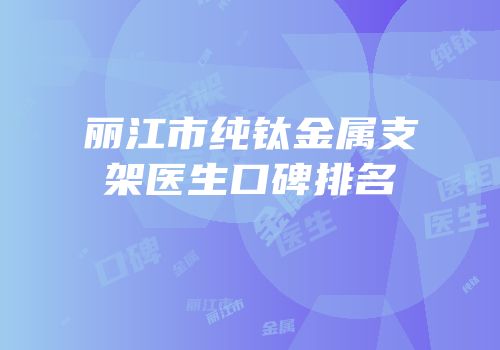 丽江市纯钛金属支架医生口碑排名