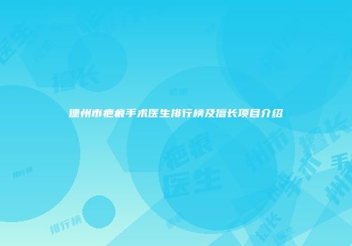 德州市疤痕手术医生排行榜及擅长项目介绍