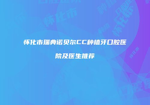 怀化市瑞典诺贝尔CC种植牙口腔医院及医生推荐