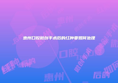惠州口腔微创手术后的红肿要如何处理