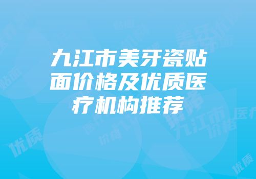 九江市美牙瓷贴面价格及优质医疗机构推荐