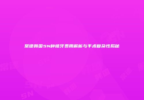 常德韩国SN种植牙费用解析与手术复杂性揭秘