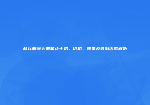 商丘眼睑下垂矫正手术：价格、效果及影响因素解析