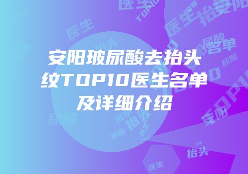 安阳玻尿酸去抬头纹TOP10医生名单及详细介绍