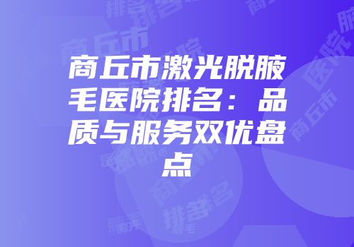 商丘市激光脱腋毛医院排名：品质与服务双优盘点