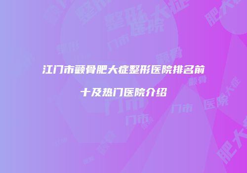 江门市颧骨肥大症整形医院排名前十及热门医院介绍