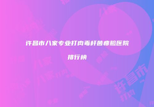 许昌市八家专业打肉毒杆菌瘦脸医院排行榜