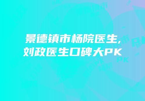 景德镇市杨院医生,刘政医生口碑大PK
