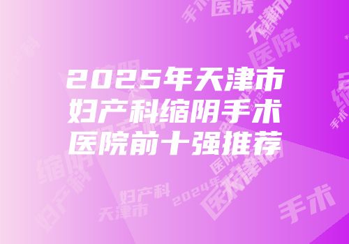 2025年天津市妇产科缩阴手术医院前十强推荐