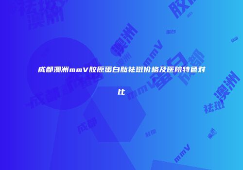成都澳洲mmV胶原蛋白肽祛斑价格及医院特色对比
