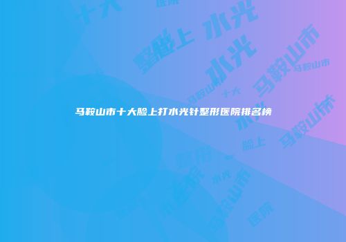 马鞍山市十大脸上打水光针整形医院排名榜