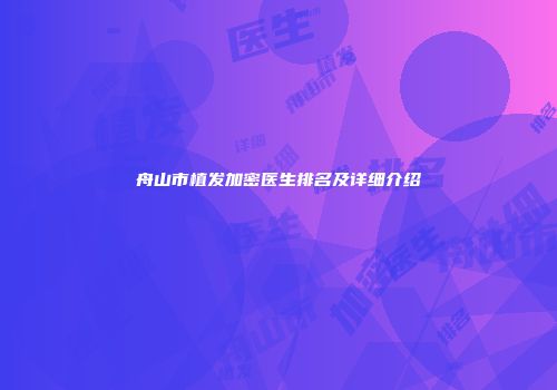 舟山市植发加密医生排名及详细介绍