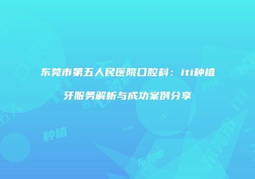 东莞市第五人民医院口腔科：iti种植牙服务解析与成功案例分享