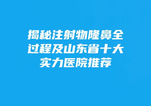 揭秘注射物隆鼻全过程及山东省十大实力医院推荐