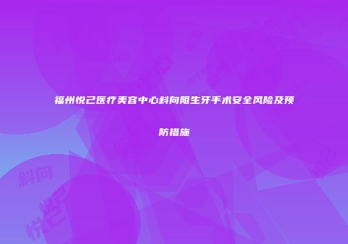 福州悦己医疗美容中心斜向阻生牙手术安全风险及预防措施