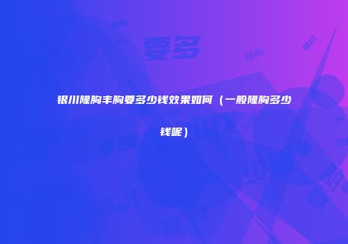 银川隆胸丰胸要多少钱效果如何（一般隆胸多少钱呢）