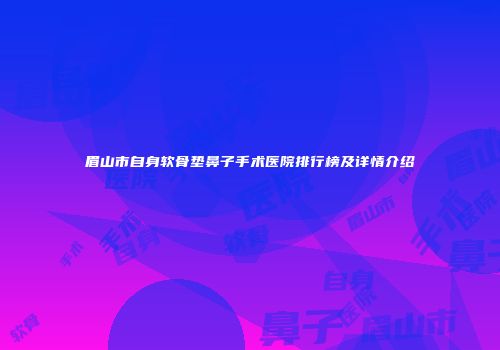 眉山市自身软骨垫鼻子手术医院排行榜及详情介绍