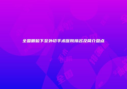 全国眼睑下至外切手术医院排名及简介盘点
