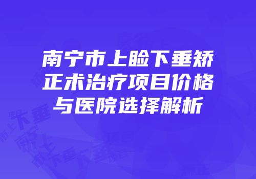 南宁市上睑下垂矫正术治疗项目价格与医院选择解析