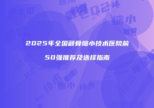 2025年全国颧骨缩小技术医院前50强推荐及选择指南