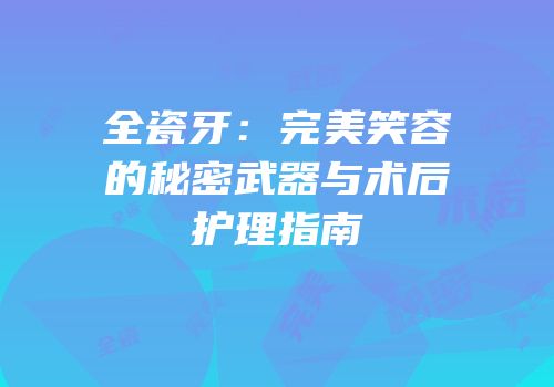全瓷牙：完美笑容的秘密武器与术后护理指南