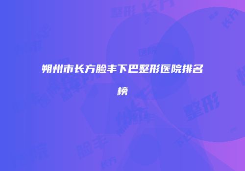 朔州市长方脸丰下巴整形医院排名榜
