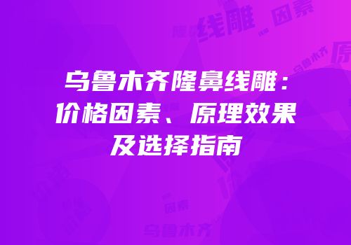 乌鲁木齐隆鼻线雕：价格因素、原理效果及选择指南
