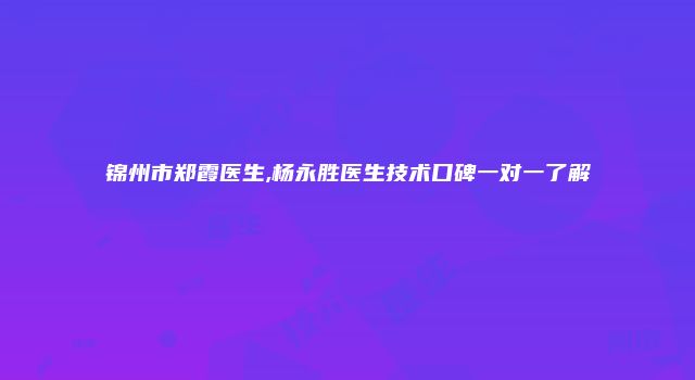 锦州市郑霞医生,杨永胜医生技术口碑一对一了解