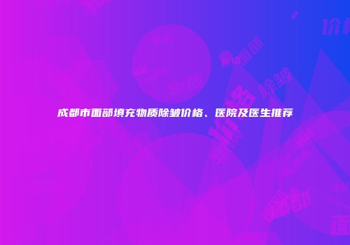 成都市面部填充物质除皱价格、医院及医生推荐