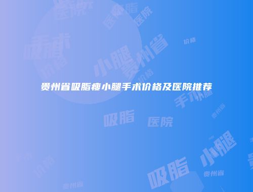 贵州省吸脂瘦小腿手术价格及医院推荐