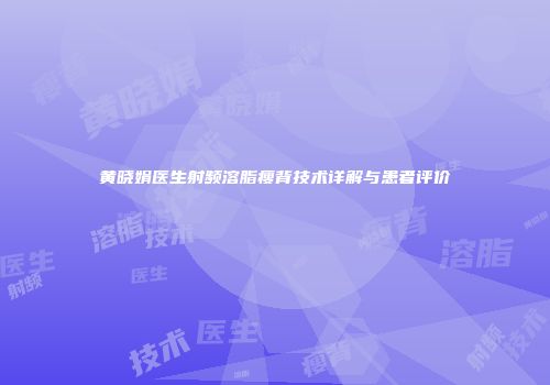 黄晓娟医生射频溶脂瘦背技术详解与患者评价