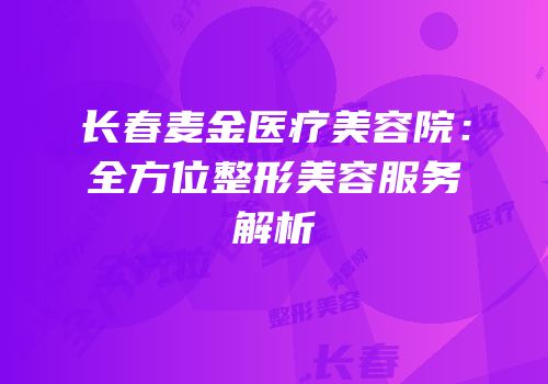 长春麦金医疗美容院：全方位整形美容服务解析