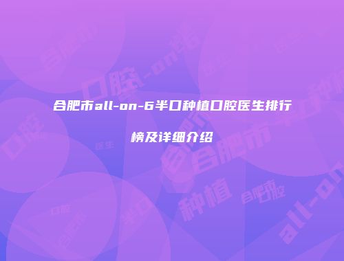合肥市all-on-6半口种植口腔医生排行榜及详细介绍